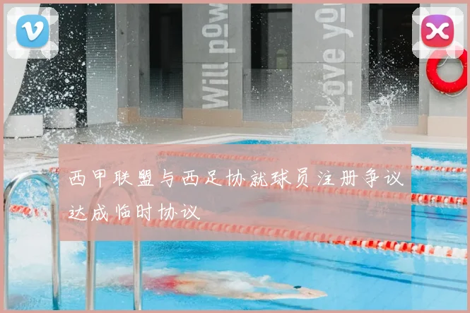 西甲联盟与西足协就球员注册争议达成临时协议