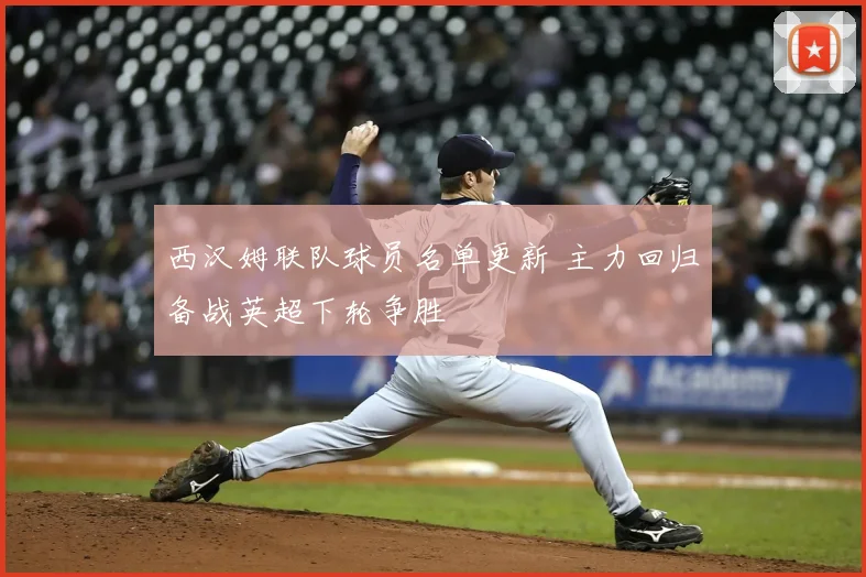 西汉姆联队球员名单更新 主力回归备战英超下轮争胜