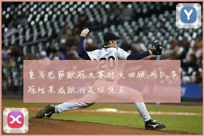 皇马巴萨欧冠决赛对决回顾 两队争冠结果成欧洲足坛焦点