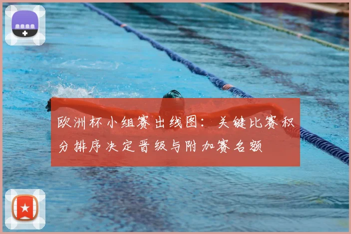 欧洲杯小组赛出线图：关键比赛积分排序决定晋级与附加赛名额