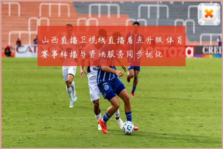 山西直播卫视线直播看点升级 体育赛事转播与资讯服务同步优化