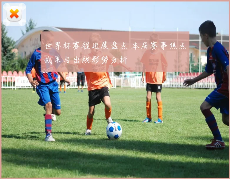 世界杯赛程进展盘点 本届赛事焦点战果与出线形势分析
