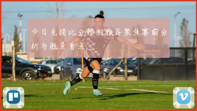 今日竞猜比分预测推荐聚焦赛前分析与胜负看点