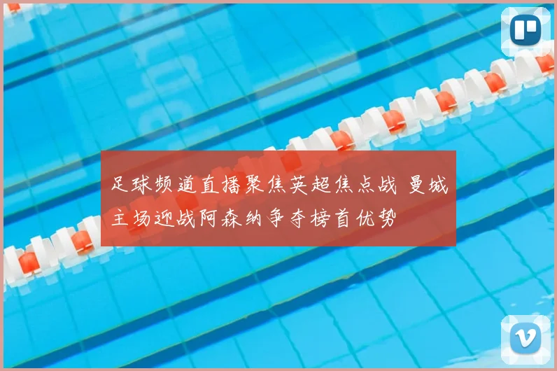 足球频道直播聚焦英超焦点战 曼城主场迎战阿森纳争夺榜首优势