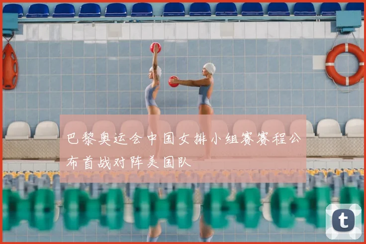 巴黎奥运会中国女排小组赛赛程公布首战对阵美国队