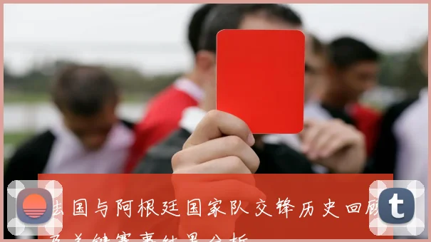 法国与阿根廷国家队交锋历史回顾及关键赛事结果分析