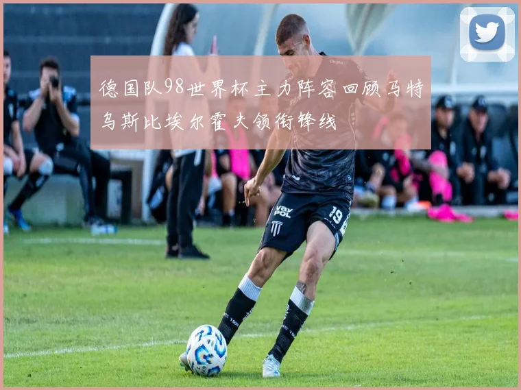 德国队98世界杯主力阵容回顾马特乌斯比埃尔霍夫领衔锋线