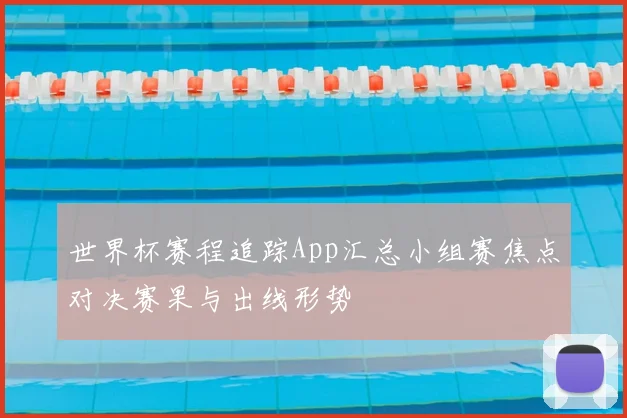 世界杯赛程追踪App汇总小组赛焦点对决赛果与出线形势