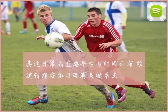 奥运开幕式直播平台与时间公布 频道转播安排与观赛关键看点