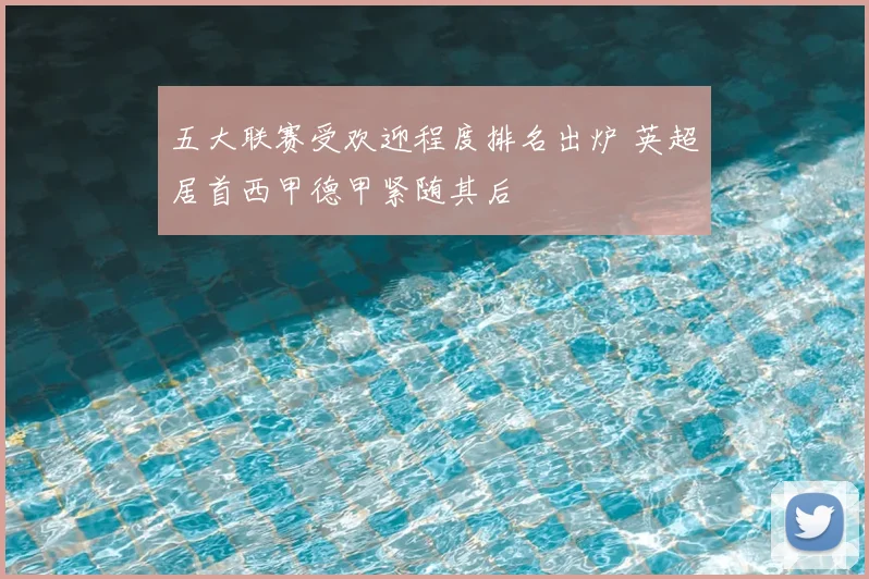 五大联赛受欢迎程度排名出炉 英超居首西甲德甲紧随其后
