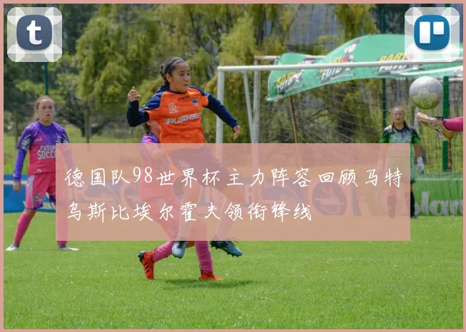 德国队98世界杯主力阵容回顾马特乌斯比埃尔霍夫领衔锋线