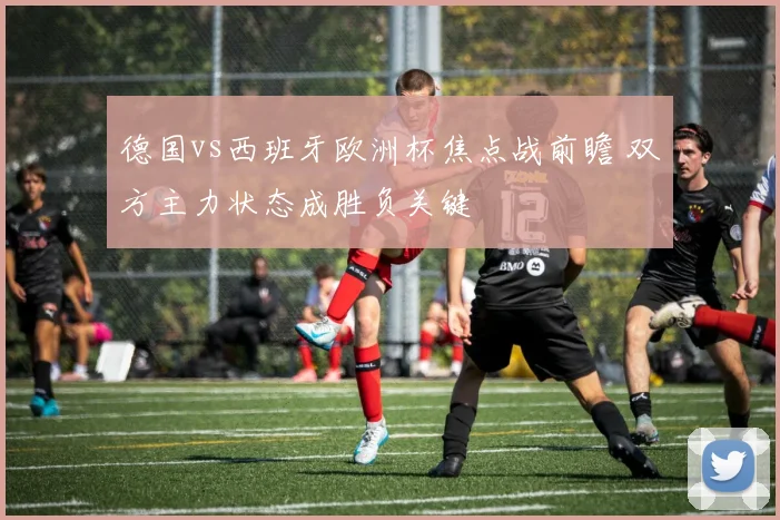 德国vs西班牙欧洲杯焦点战前瞻 双方主力状态成胜负关键