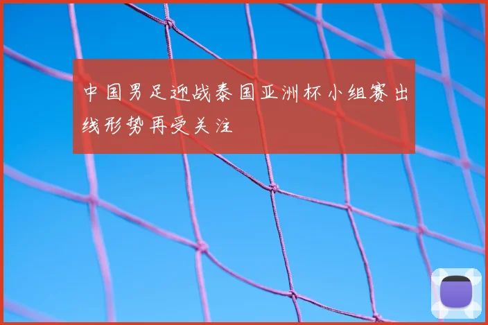 中国男足迎战泰国亚洲杯小组赛出线形势再受关注