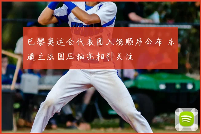 巴黎奥运会代表团入场顺序公布 东道主法国压轴亮相引关注