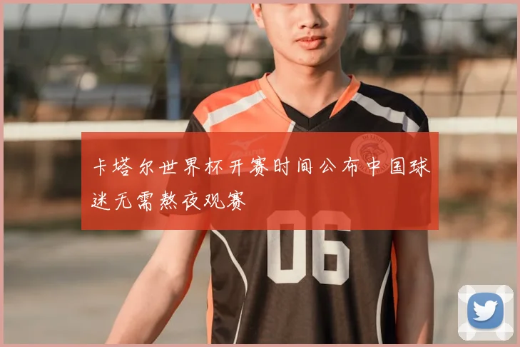 卡塔尔世界杯开赛时间公布中国球迷无需熬夜观赛