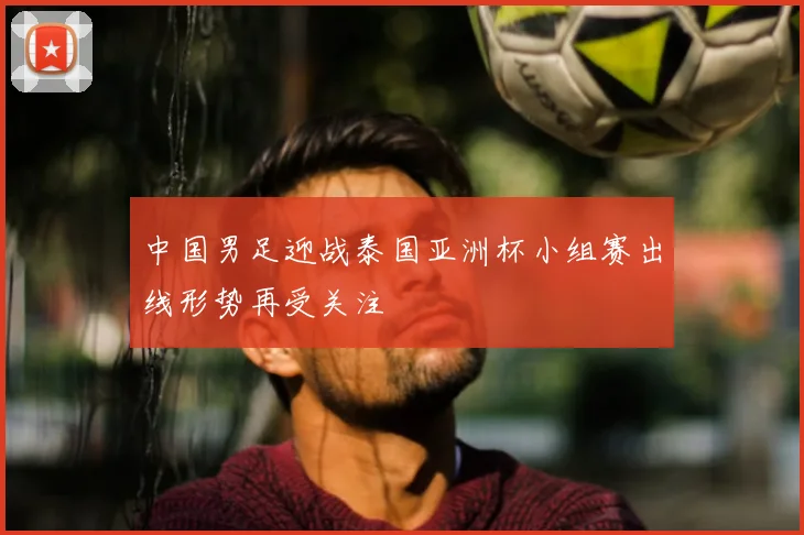 中国男足迎战泰国亚洲杯小组赛出线形势再受关注