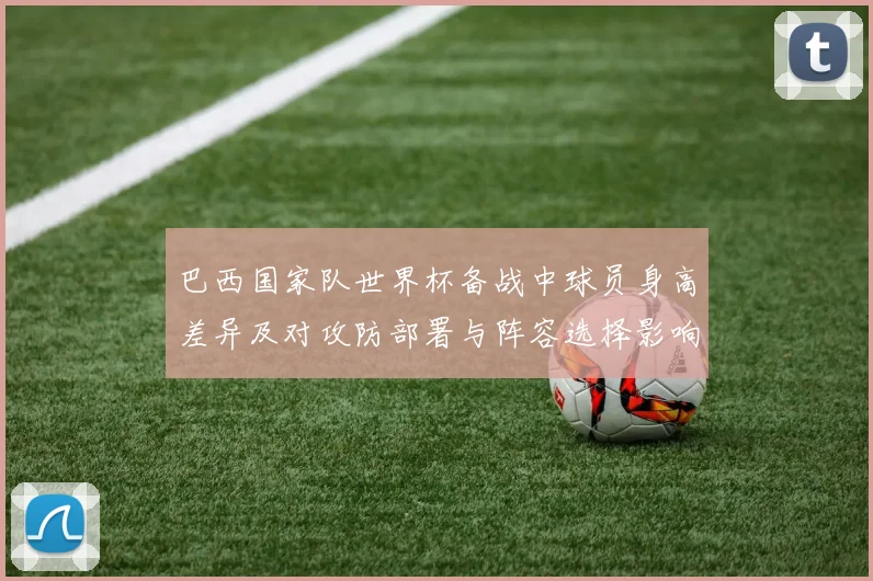 巴西国家队世界杯备战中球员身高差异及对攻防部署与阵容选择影响