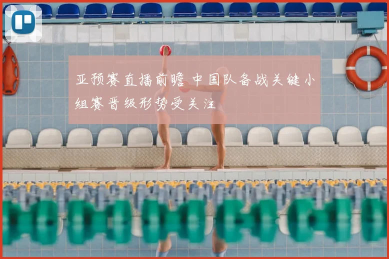 亚预赛直播前瞻 中国队备战关键小组赛晋级形势受关注