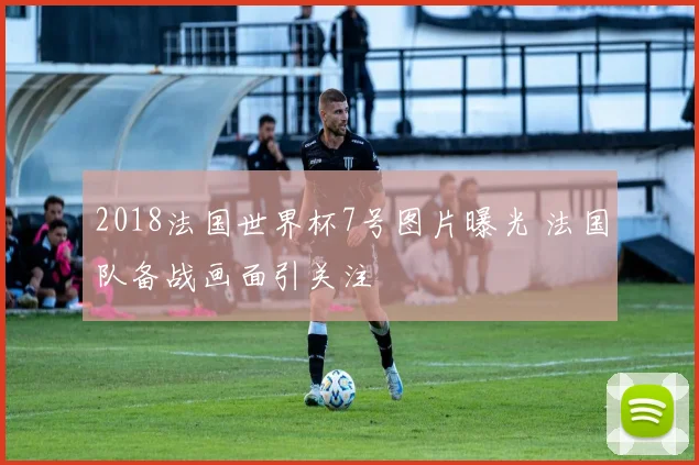 2018法国世界杯7号图片曝光 法国队备战画面引关注
