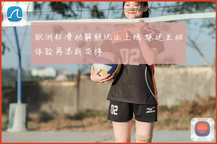 欧洲杯滑动解锁玩法上线 球迷互动体验再添新花样