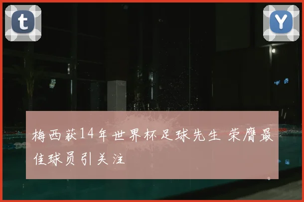 梅西获14年世界杯足球先生 荣膺最佳球员引关注