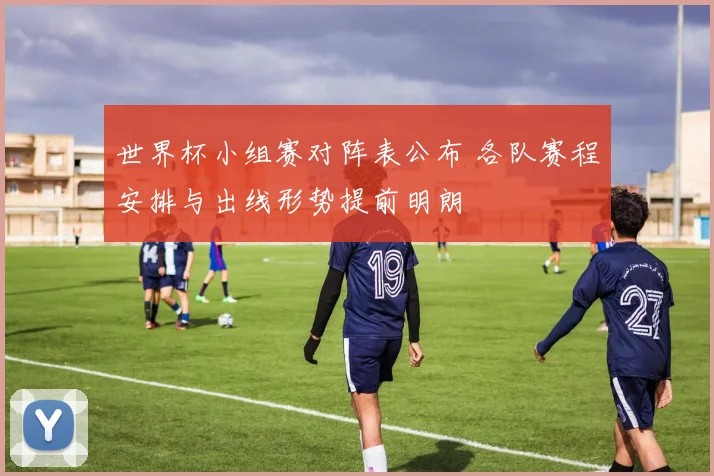 世界杯小组赛对阵表公布 各队赛程安排与出线形势提前明朗