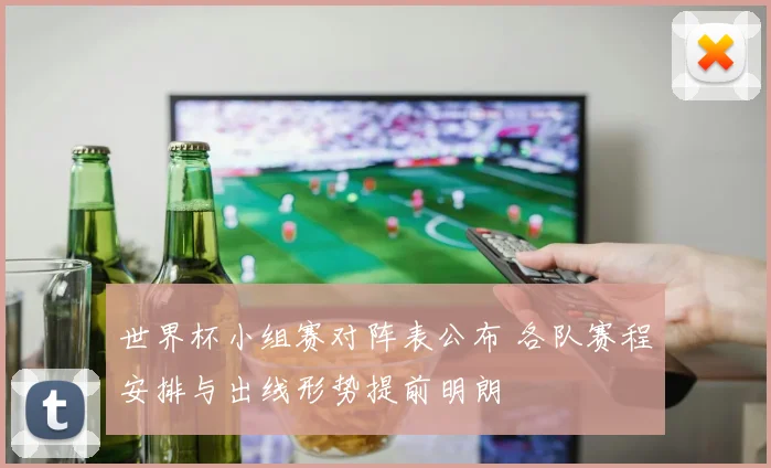 世界杯小组赛对阵表公布 各队赛程安排与出线形势提前明朗
