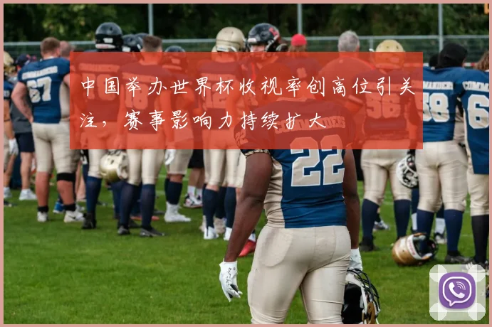 中国举办世界杯收视率创高位引关注，赛事影响力持续扩大