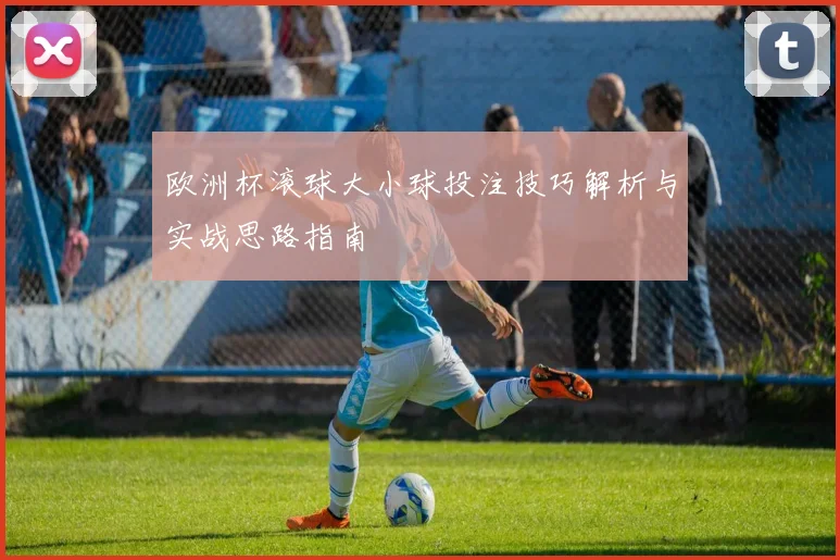 欧洲杯滚球大小球投注技巧解析与实战思路指南