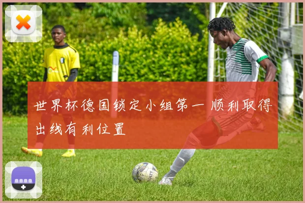 世界杯德国锁定小组第一 顺利取得出线有利位置