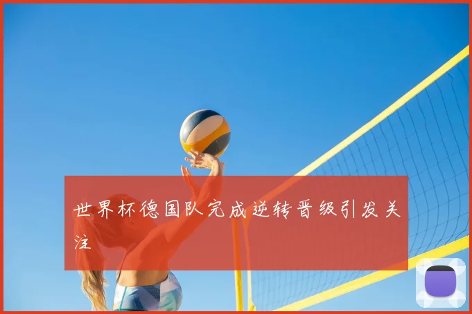 世界杯德国队完成逆转晋级引发关注