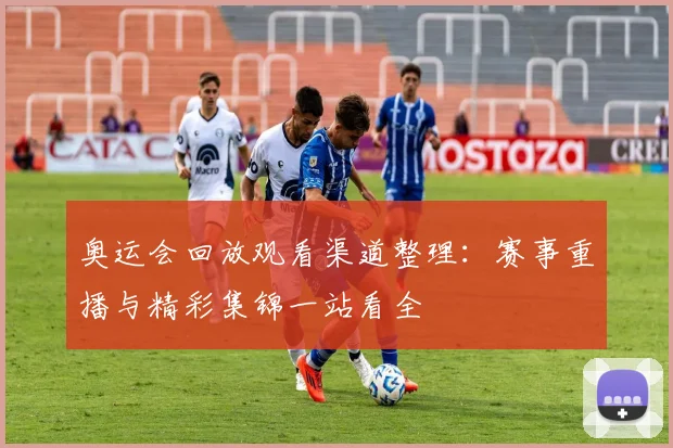 奥运会回放观看渠道整理:赛事重播与精彩集锦一站看全