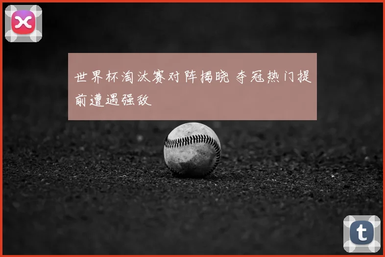世界杯淘汰赛对阵揭晓 夺冠热门提前遭遇强敌